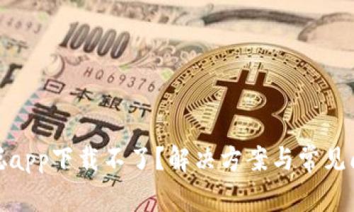 : 中本聪app下载不了？解决方案与常见问题解答