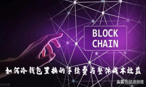 如何冷钱包置换的手续费与整体成本效益